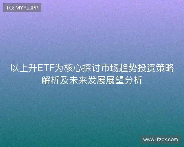 以上升ETF为核心探讨市场趋势投资策略解析及未来发展展望分析 以上升ETF为核心探讨市场趋势投资策略解析及未来发展展望分析