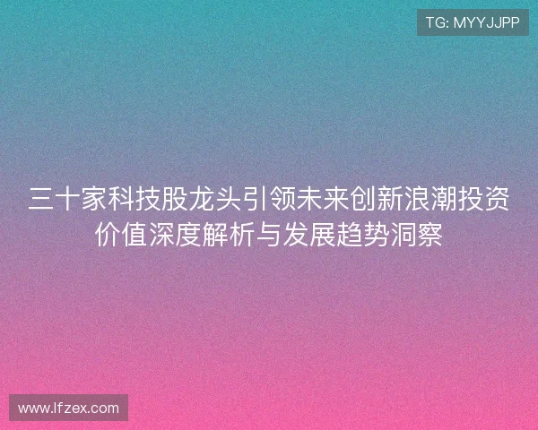 三十家科技股龙头引领未来创新浪潮投资价值深度解析与发展趋势洞察 三十家科技股龙头引领未来创新浪潮投资价值深度解析与发展趋势洞察