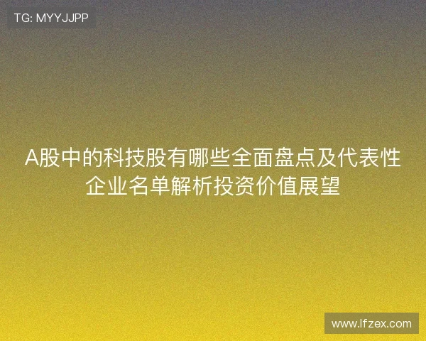 A股中的科技股有哪些全面盘点及代表性企业名单解析投资价值展望 A股中的科技股有哪些全面盘点及代表性企业名单解析投资价值展望